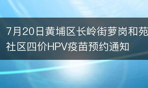 7月20日黄埔区长岭街萝岗和苑社区四价HPV疫苗预约通知