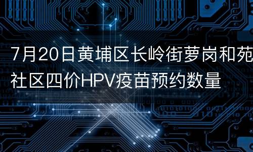 7月20日黄埔区长岭街萝岗和苑社区四价HPV疫苗预约数量