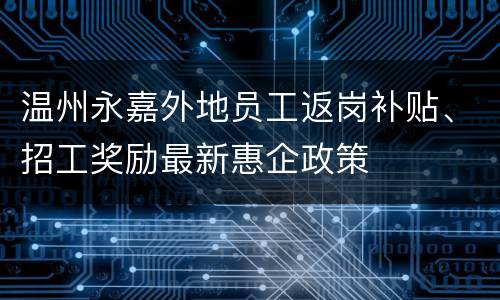 温州永嘉外地员工返岗补贴、招工奖励最新惠企政策