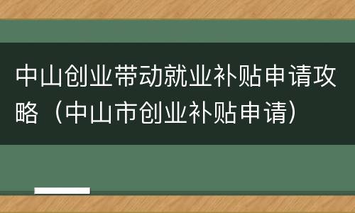 中山创业带动就业补贴申请攻略（中山市创业补贴申请）