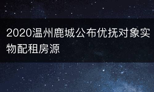 2020温州鹿城公布优抚对象实物配租房源