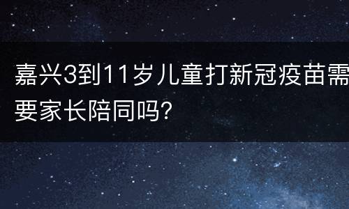 嘉兴3到11岁儿童打新冠疫苗需要家长陪同吗？
