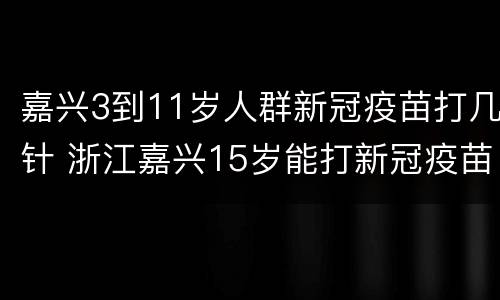 嘉兴3到11岁人群新冠疫苗打几针 浙江嘉兴15岁能打新冠疫苗吗