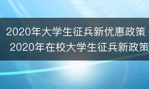 2020年大学生征兵新优惠政策 2020年在校大学生征兵新政策