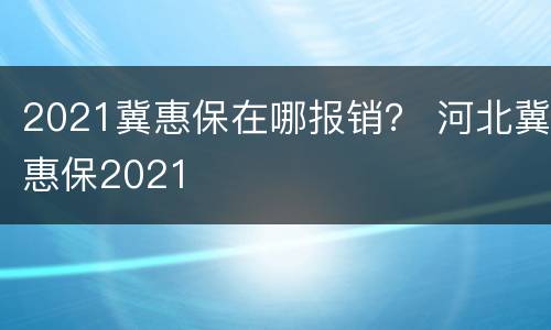 2021冀惠保在哪报销？ 河北冀惠保2021