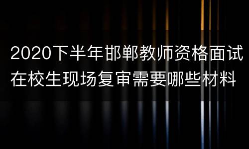 2020下半年邯郸教师资格面试在校生现场复审需要哪些材料？