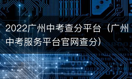 2022广州中考查分平台（广州中考服务平台官网查分）