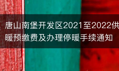 唐山南堡开发区2021至2022供暖预缴费及办理停暖手续通知