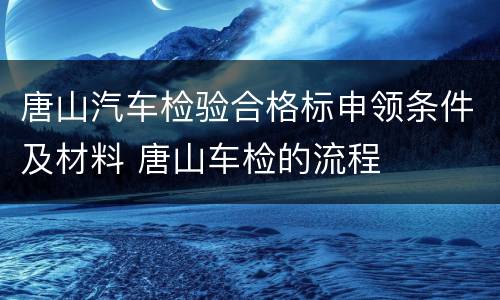 唐山汽车检验合格标申领条件及材料 唐山车检的流程