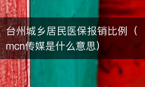 台州城乡居民医保报销比例（mcn传媒是什么意思）