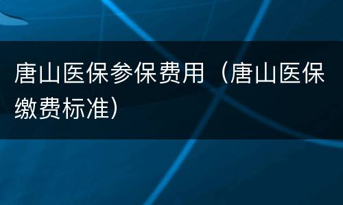唐山医保参保费用（唐山医保缴费标准）