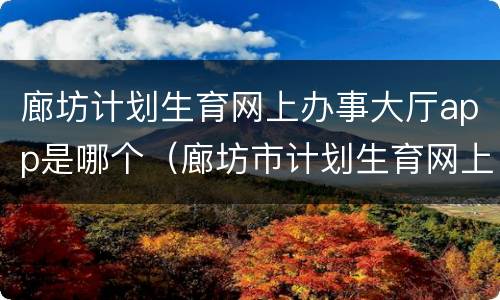 廊坊计划生育网上办事大厅app是哪个（廊坊市计划生育网上大厅）