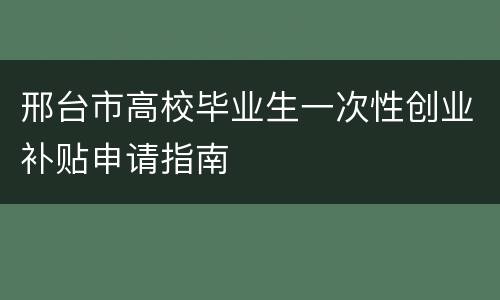 邢台市高校毕业生一次性创业补贴申请指南