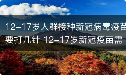 12-17岁人群接种新冠病毒疫苗要打几针 12-17岁新冠疫苗需要打几针