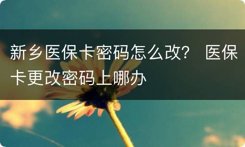 新乡医保卡密码怎么改？ 医保卡更改密码上哪办