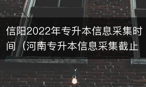 信阳2022年专升本信息采集时间（河南专升本信息采集截止时间）
