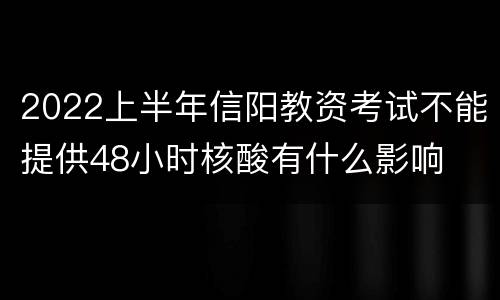 2022上半年信阳教资考试不能提供48小时核酸有什么影响