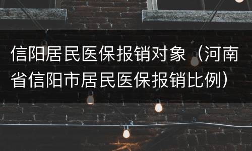 信阳居民医保报销对象（河南省信阳市居民医保报销比例）