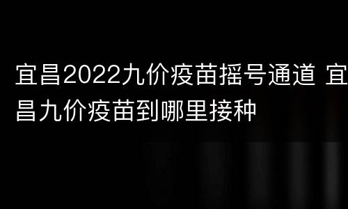 宜昌2022九价疫苗摇号通道 宜昌九价疫苗到哪里接种