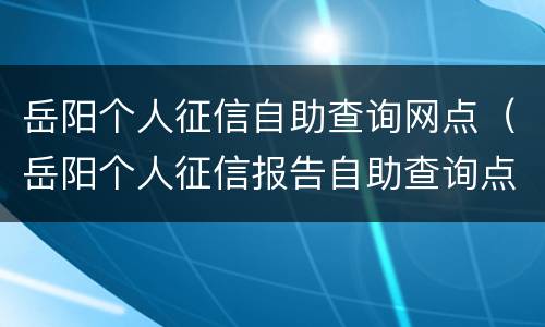 岳阳个人征信自助查询网点（岳阳个人征信报告自助查询点）