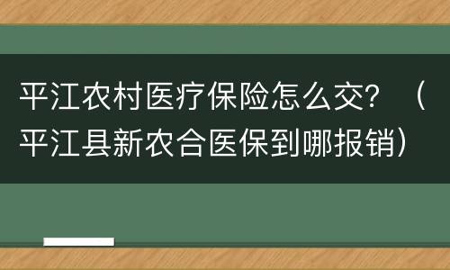 平江农村医疗保险怎么交？（平江县新农合医保到哪报销）