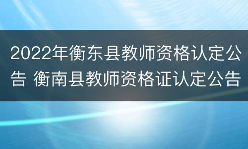 2022年衡东县教师资格认定公告 衡南县教师资格证认定公告