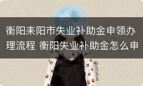衡阳耒阳市失业补助金申领办理流程 衡阳失业补助金怎么申请