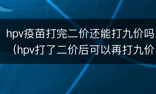 hpv疫苗打完二价还能打九价吗（hpv打了二价后可以再打九价吗）