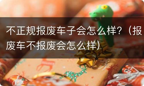 不正规报废车子会怎么样?（报废车不报废会怎么样）