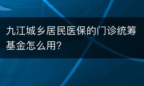 九江城乡居民医保的门诊统筹基金怎么用?
