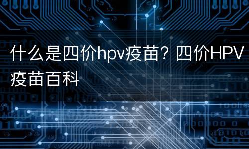 什么是四价hpv疫苗? 四价HPV疫苗百科