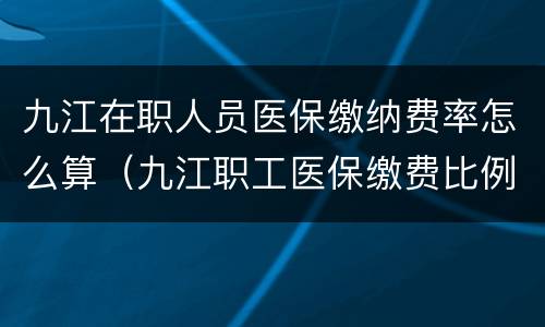 九江在职人员医保缴纳费率怎么算（九江职工医保缴费比例）