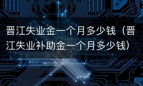 晋江失业金一个月多少钱（晋江失业补助金一个月多少钱）