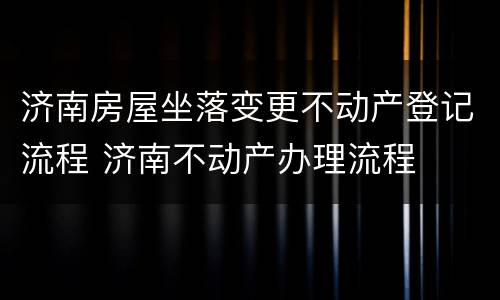 济南房屋坐落变更不动产登记流程 济南不动产办理流程