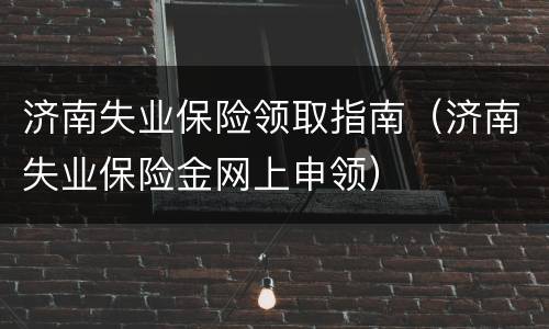 济南失业保险领取指南（济南失业保险金网上申领）
