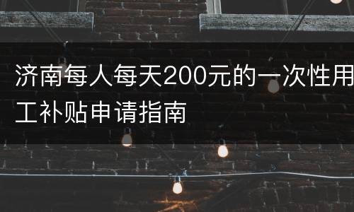 济南每人每天200元的一次性用工补贴申请指南
