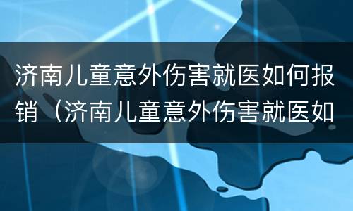 济南儿童意外伤害就医如何报销（济南儿童意外伤害就医如何报销流程）