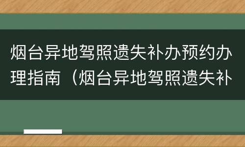 烟台异地驾照遗失补办预约办理指南（烟台异地驾照遗失补办预约办理指南在哪里）