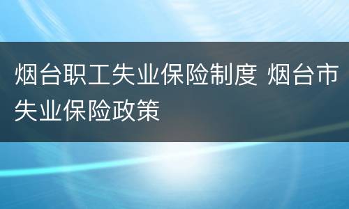 烟台职工失业保险制度 烟台市失业保险政策