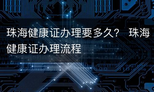 珠海健康证办理要多久？ 珠海健康证办理流程