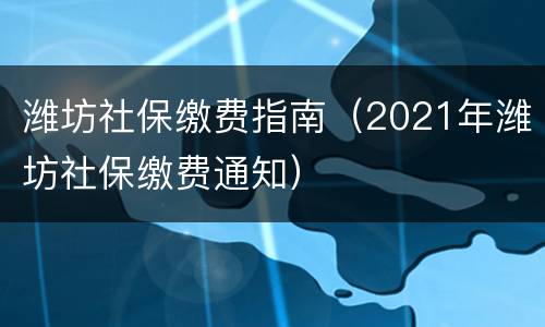 潍坊社保缴费指南（2021年潍坊社保缴费通知）