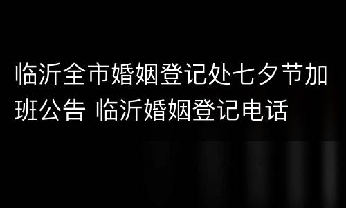 临沂全市婚姻登记处七夕节加班公告 临沂婚姻登记电话