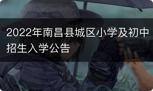 2022年南昌县城区小学及初中招生入学公告