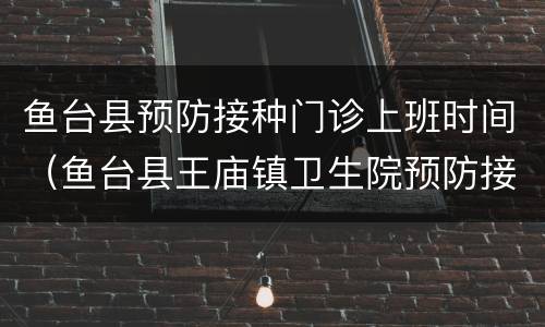 鱼台县预防接种门诊上班时间（鱼台县王庙镇卫生院预防接种电话）