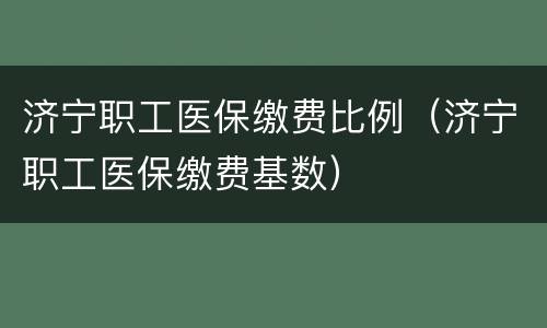 济宁职工医保缴费比例（济宁职工医保缴费基数）