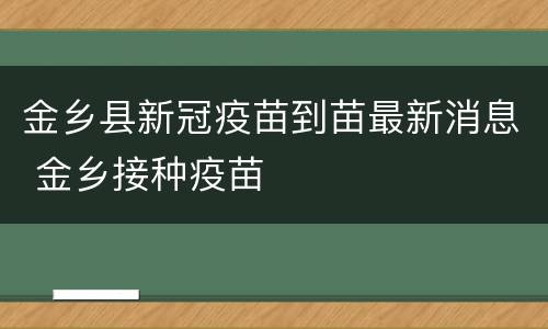金乡县新冠疫苗到苗最新消息 金乡接种疫苗