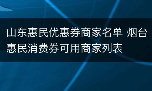 山东惠民优惠券商家名单 烟台惠民消费券可用商家列表