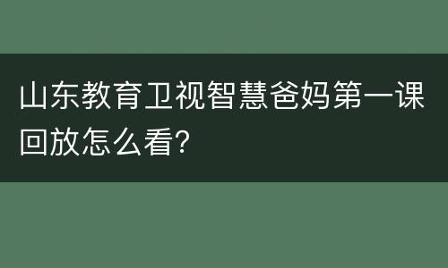 山东教育卫视智慧爸妈第一课回放怎么看？