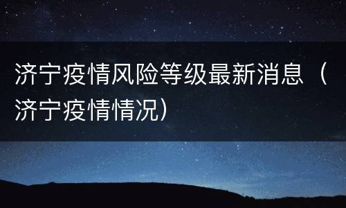 济宁疫情风险等级最新消息（济宁疫情情况）
