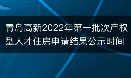 青岛高新2022年第一批次产权型人才住房申请结果公示时间（附入口）
